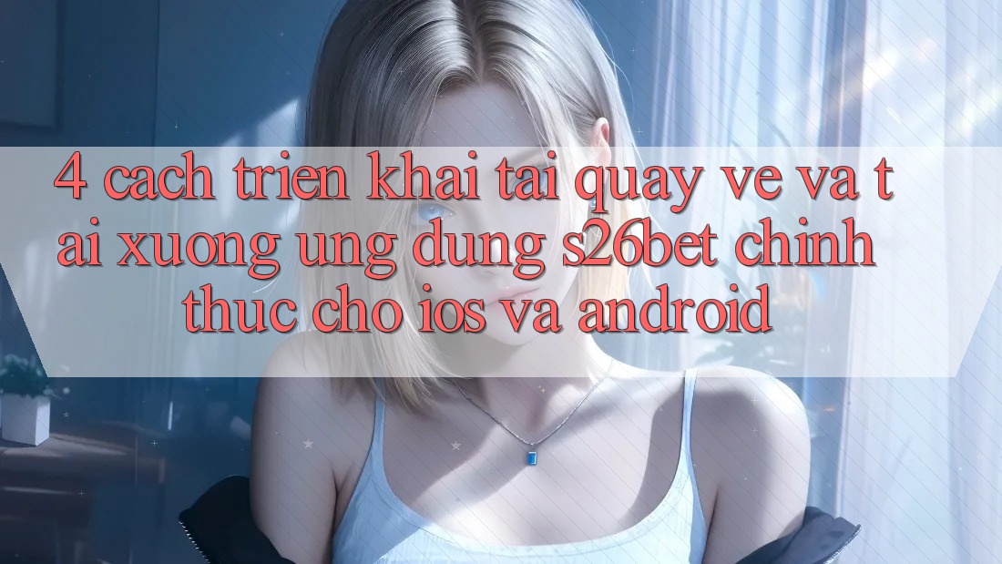 4. Cách triển khai Tải quay về Và Tải xuống Ứng dụng S26bet Chính Thức Cho iOS Và Android