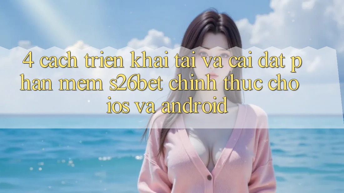 4. Cách triển khai Tải Và Cài Đặt Phần mềm S26bet Chính Thức Cho iOS Và Android