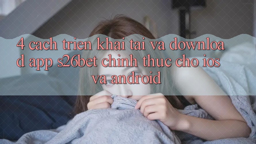 4. Cách triển khai Tải Và Download App S26bet Chính Thức Cho iOS Và Android