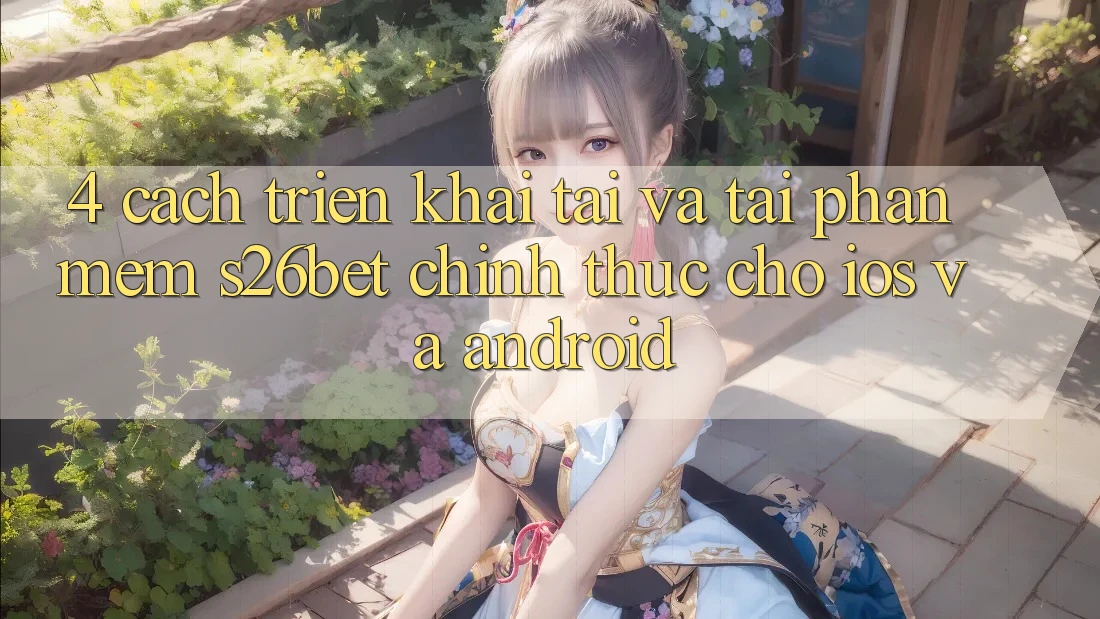 4. Cách triển khai Tải Và Tải Phần mềm S26bet Chính Thức Cho iOS Và Android