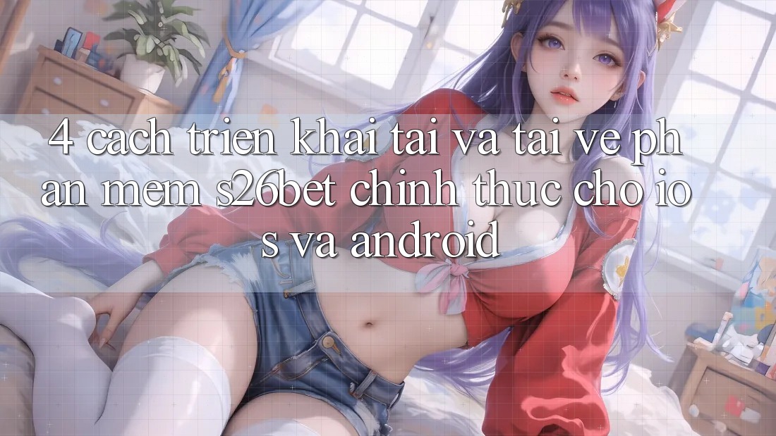 4. Cách triển khai Tải Và Tải về Phần mềm S26bet Chính Thức Cho iOS Và Android 4. Cách triển khai Tải Và Tải về Phần mềm S26bet Chính Thức Cho iOS Và Android