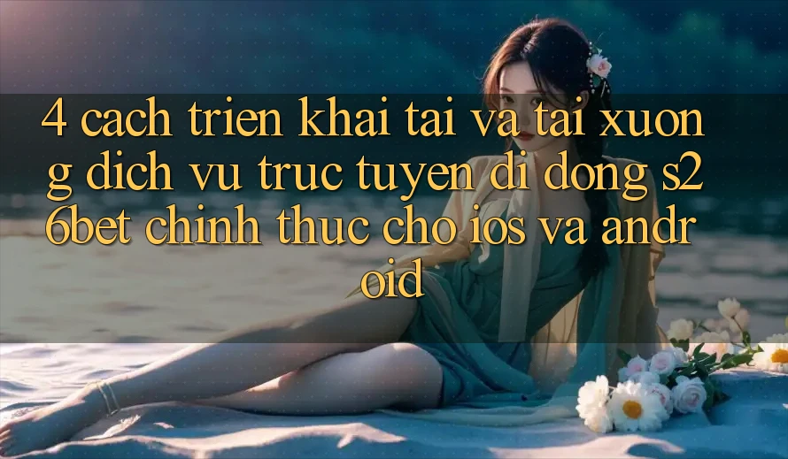4. Cách triển khai Tải Và Tải xuống Dịch vụ trực tuyến di động S26bet Chính Thức Cho iOS Và Android 4. Cách triển khai Tải Và Tải xuống Dịch vụ trực tuyến di động S26bet Chính Thức Cho iOS Và Android