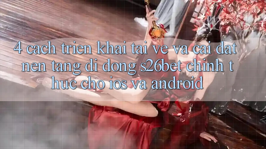 4. Cách triển khai Tải về Và Cài Đặt Nền tảng di động S26bet Chính Thức Cho iOS Và Android