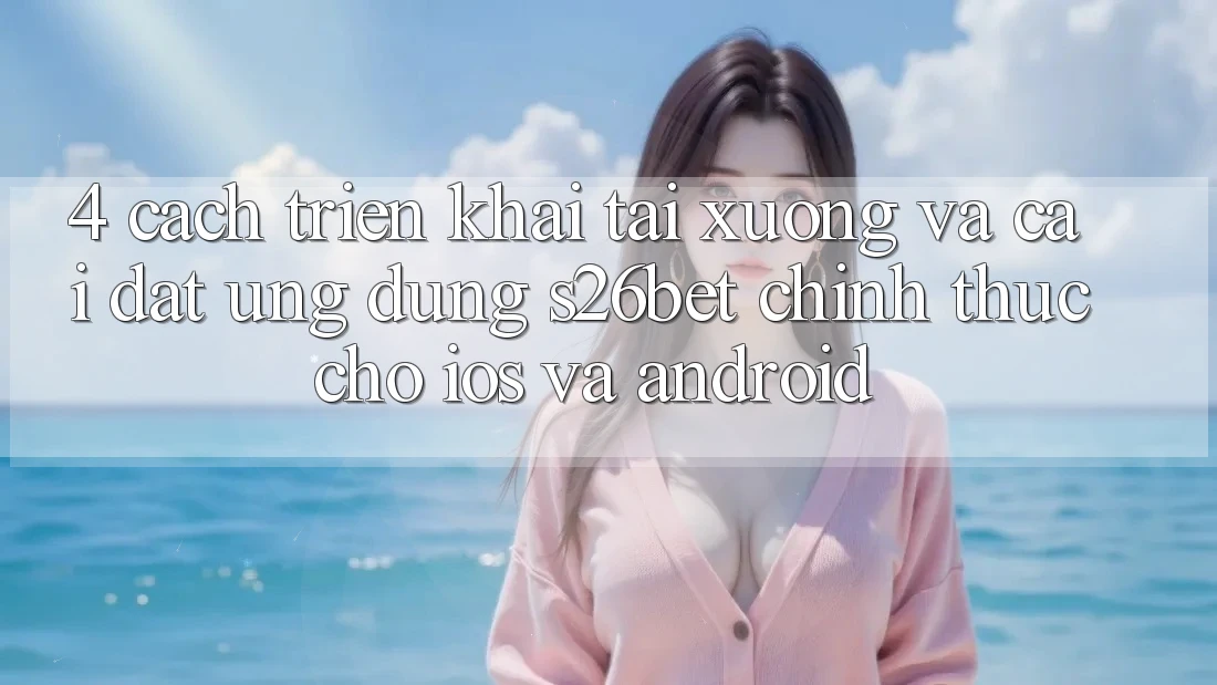 4. Cách triển khai Tải xuống Và Cài Đặt Ứng dụng S26bet Chính Thức Cho iOS Và Android 4. Cách triển khai Tải xuống Và Cài Đặt Ứng dụng S26bet Chính Thức Cho iOS Và Android