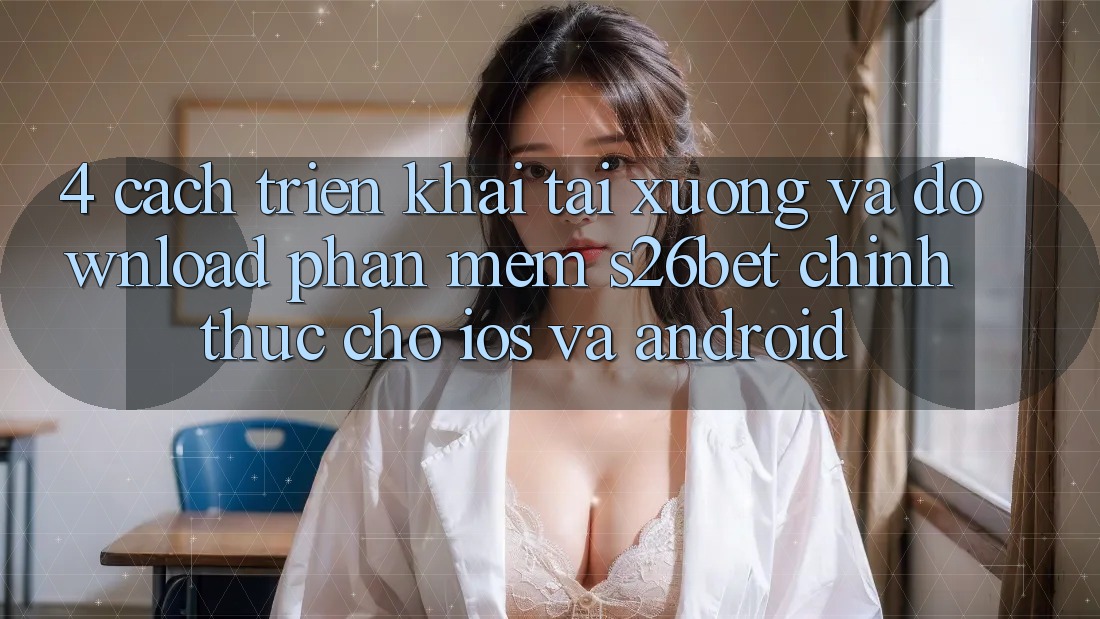 4. Cách triển khai Tải xuống Và Download Phần mềm S26bet Chính Thức Cho iOS Và Android