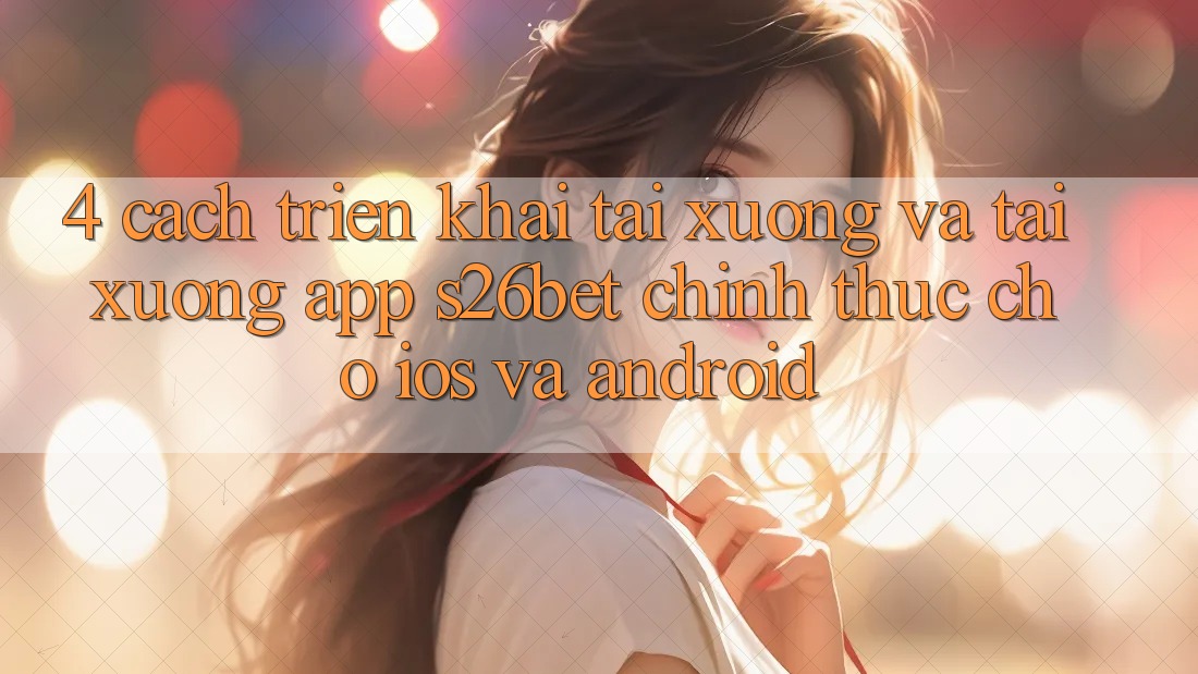 4. Cách triển khai Tải xuống Và Tải xuống App S26bet Chính Thức Cho iOS Và Android