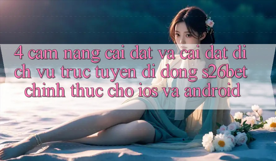 4. Cẩm nang Cài đặt Và Cài Đặt Dịch vụ trực tuyến di động S26bet Chính Thức Cho iOS Và Android