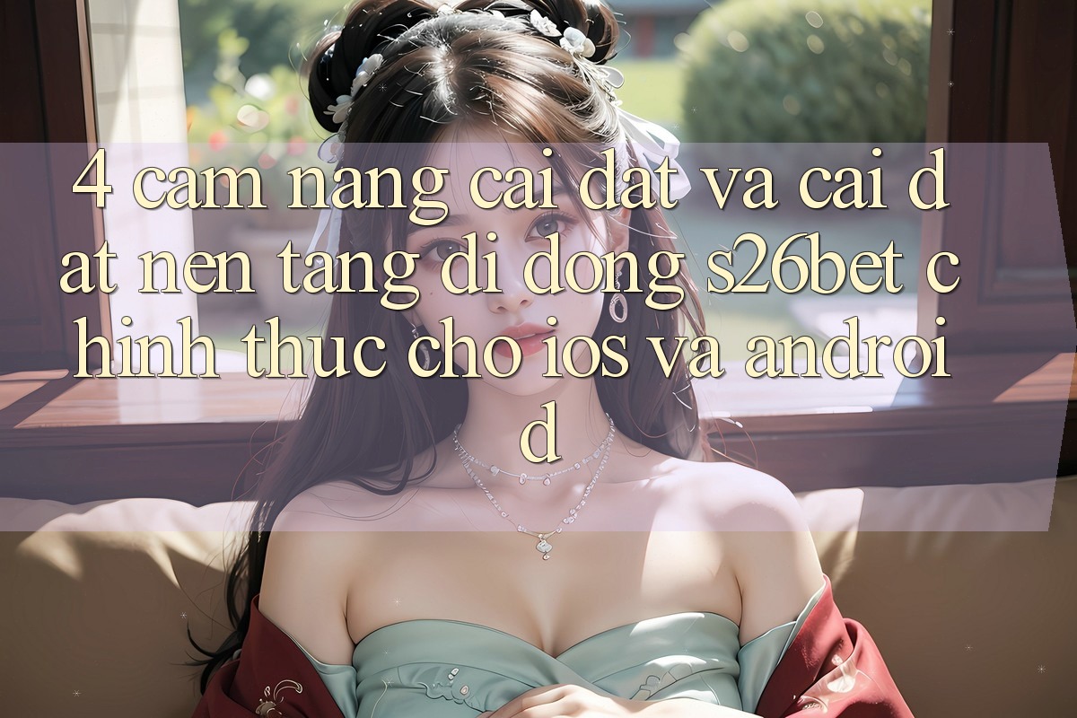4. Cẩm nang Cài đặt Và Cài Đặt Nền tảng di động S26bet Chính Thức Cho iOS Và Android 4. Cẩm nang Cài đặt Và Cài Đặt Nền tảng di động S26bet Chính Thức Cho iOS Và Android