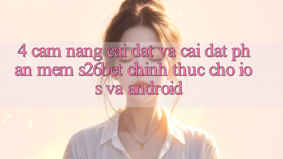 4. Cẩm nang Cài đặt Và Cài Đặt Phần mềm S26bet Chính Thức Cho iOS Và Android
