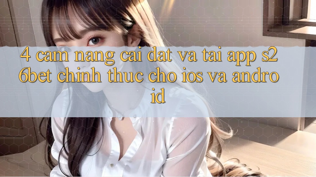4. Cẩm nang Cài đặt Và Tải App S26bet Chính Thức Cho iOS Và Android
