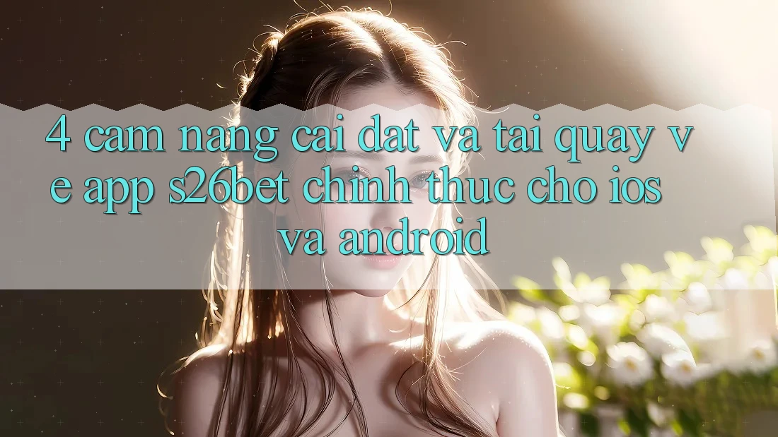 4. Cẩm nang Cài đặt Và Tải quay về App S26bet Chính Thức Cho iOS Và Android