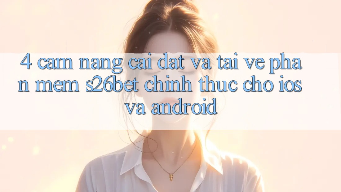 4. Cẩm nang Cài đặt Và Tải về Phần mềm S26bet Chính Thức Cho iOS Và Android 4. Cẩm nang Cài đặt Và Tải về Phần mềm S26bet Chính Thức Cho iOS Và Android