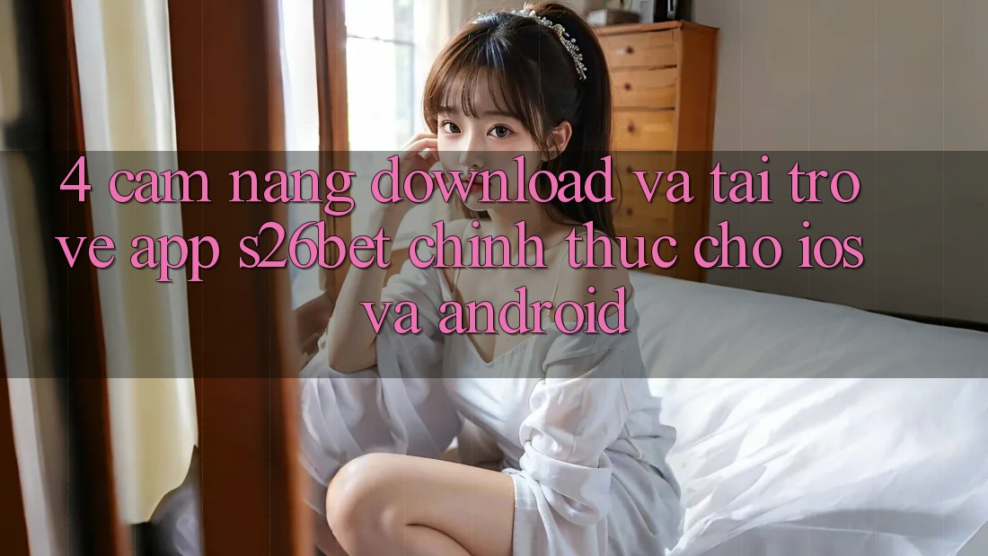 4. Cẩm nang Download Và Tải trở về App S26bet Chính Thức Cho iOS Và Android