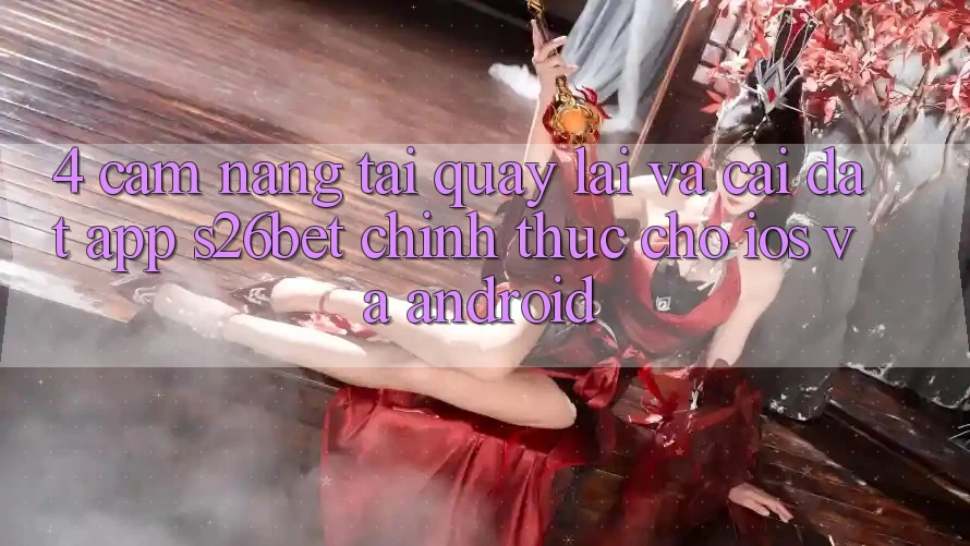 4. Cẩm nang Tải quay lại Và Cài Đặt App S26bet Chính Thức Cho iOS Và Android