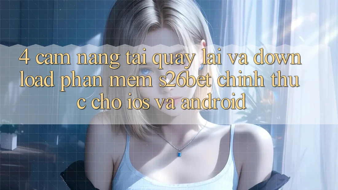 4. Cẩm nang Tải quay lại Và Download Phần mềm S26bet Chính Thức Cho iOS Và Android
