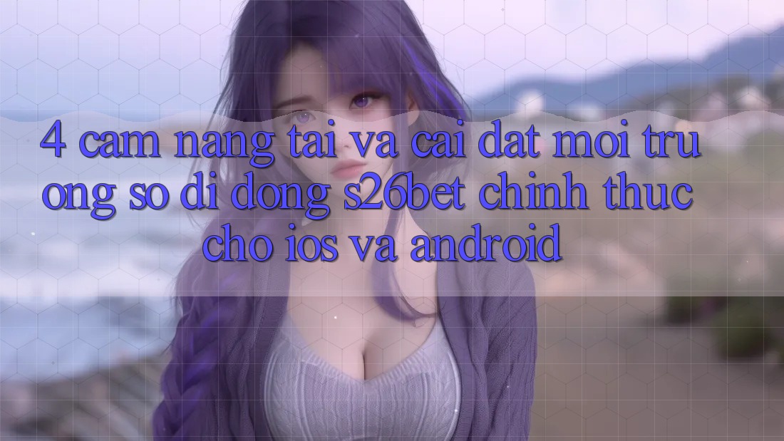 4. Cẩm nang Tải Và Cài Đặt Môi trường số di động S26bet Chính Thức Cho iOS Và Android