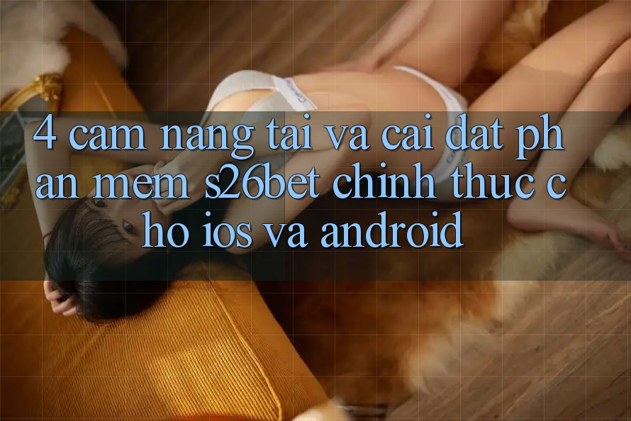 4. Cẩm nang Tải Và Cài Đặt Phần mềm S26bet Chính Thức Cho iOS Và Android 4. Cẩm nang Tải Và Cài Đặt Phần mềm S26bet Chính Thức Cho iOS Và Android
