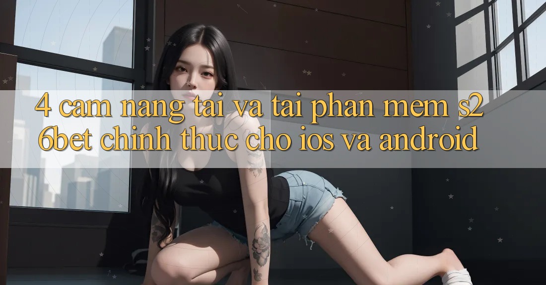 4. Cẩm nang Tải Và Tải Phần mềm S26bet Chính Thức Cho iOS Và Android 4. Cẩm nang Tải Và Tải Phần mềm S26bet Chính Thức Cho iOS Và Android