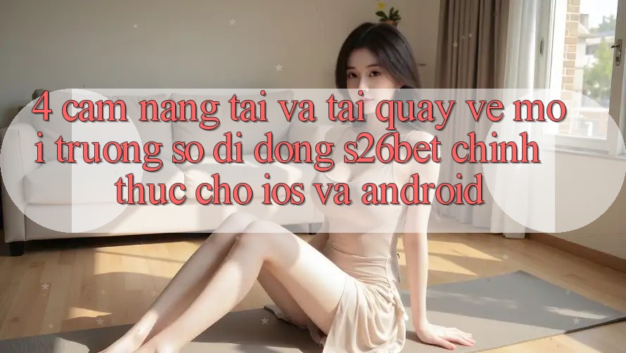 4. Cẩm nang Tải Và Tải quay về Môi trường số di động S26bet Chính Thức Cho iOS Và Android 4. Cẩm nang Tải Và Tải quay về Môi trường số di động S26bet Chính Thức Cho iOS Và Android