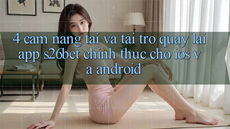 4. Cẩm nang Tải Và Tải trở quay lại App S26bet Chính Thức Cho iOS Và Android