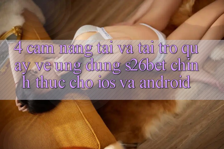 4. Cẩm nang Tải Và Tải trở quay về Ứng dụng S26bet Chính Thức Cho iOS Và Android