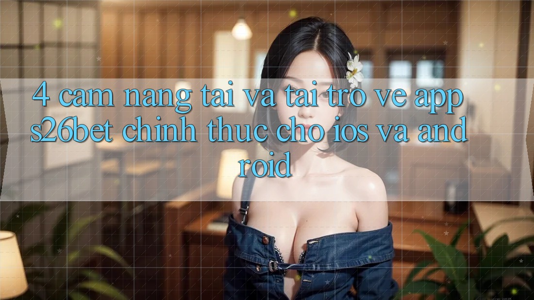 4. Cẩm nang Tải Và Tải trở về App S26bet Chính Thức Cho iOS Và Android