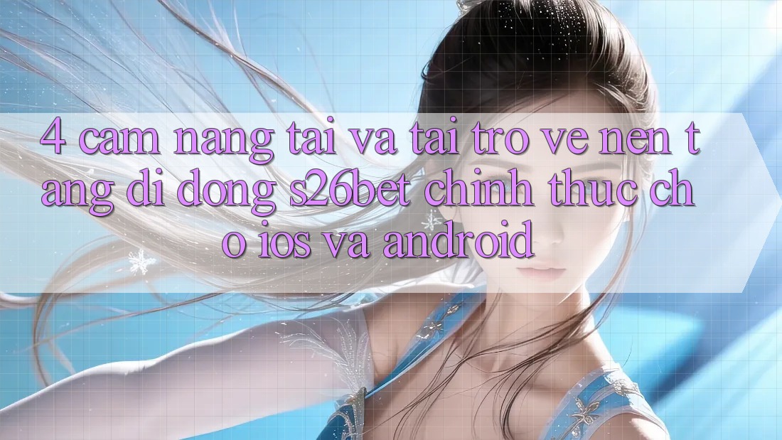 4. Cẩm nang Tải Và Tải trở về Nền tảng di động S26bet Chính Thức Cho iOS Và Android