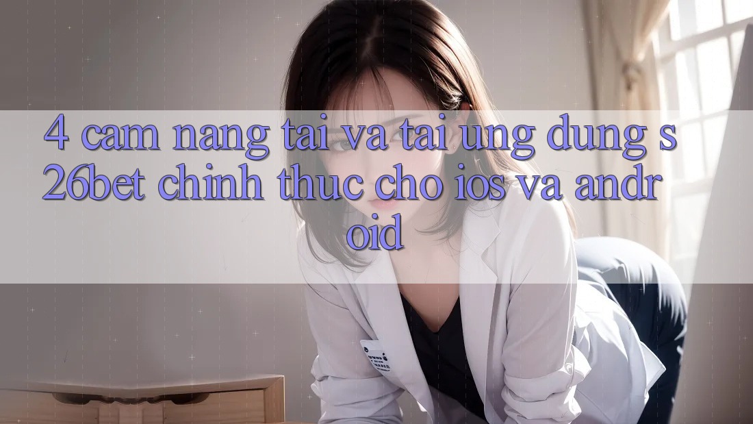 4. Cẩm nang Tải Và Tải Ứng dụng S26bet Chính Thức Cho iOS Và Android