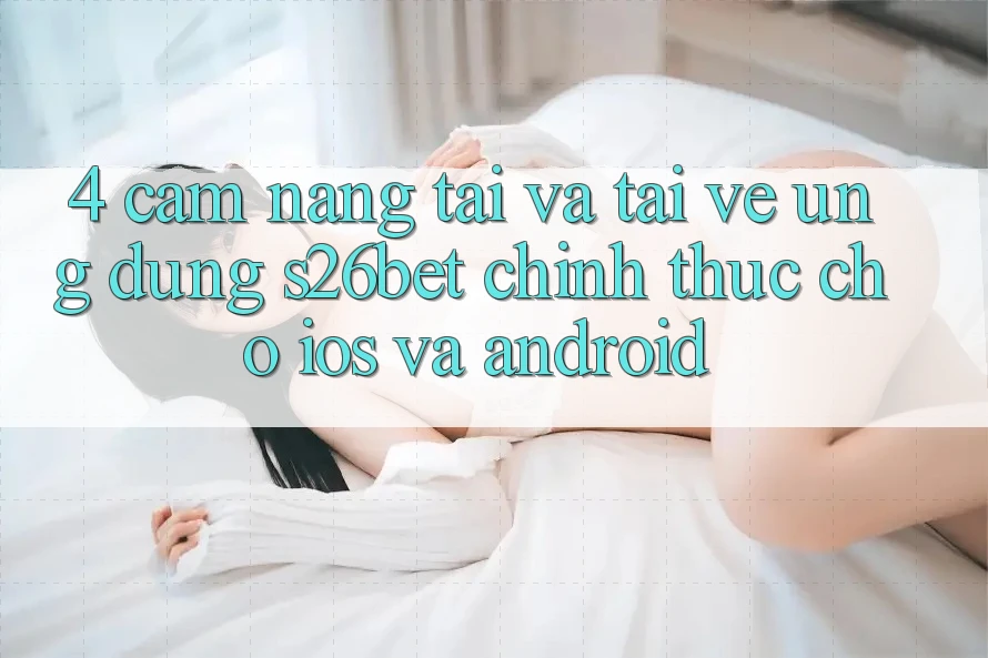 4. Cẩm nang Tải Và Tải về Ứng dụng S26bet Chính Thức Cho iOS Và Android