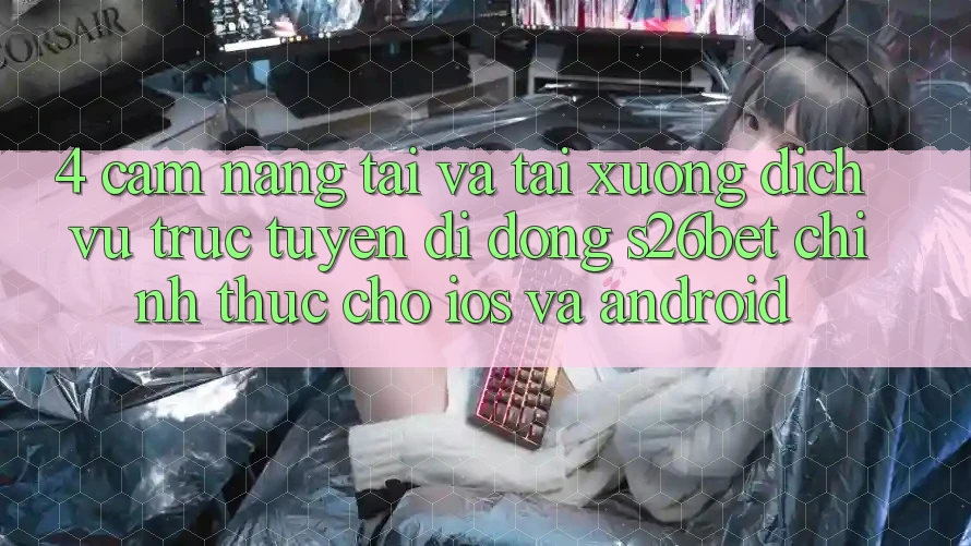 4. Cẩm nang Tải Và Tải xuống Dịch vụ trực tuyến di động S26bet Chính Thức Cho iOS Và Android