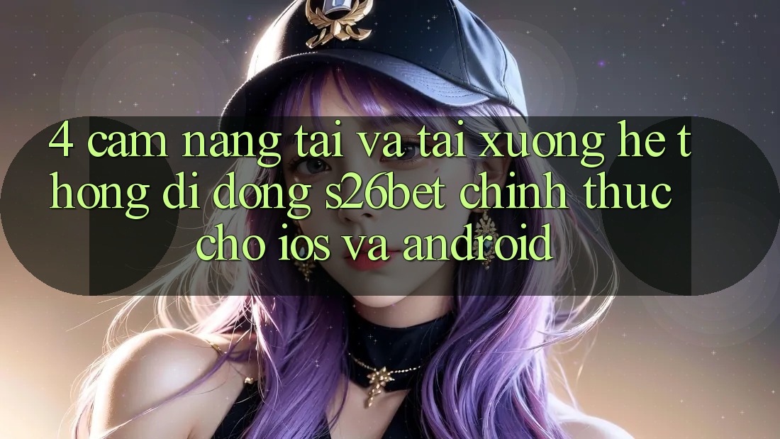 4. Cẩm nang Tải Và Tải xuống Hệ thống di động S26bet Chính Thức Cho iOS Và Android