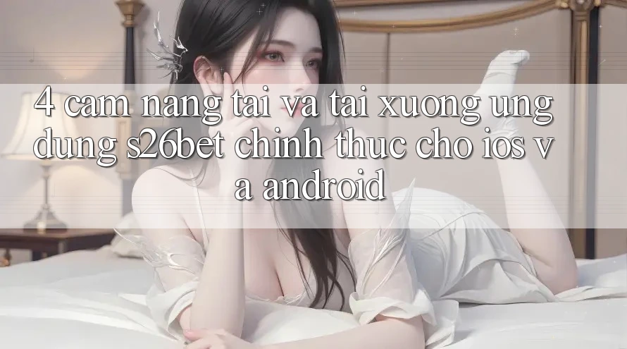 4. Cẩm nang Tải Và Tải xuống Ứng dụng S26bet Chính Thức Cho iOS Và Android 4. Cẩm nang Tải Và Tải xuống Ứng dụng S26bet Chính Thức Cho iOS Và Android