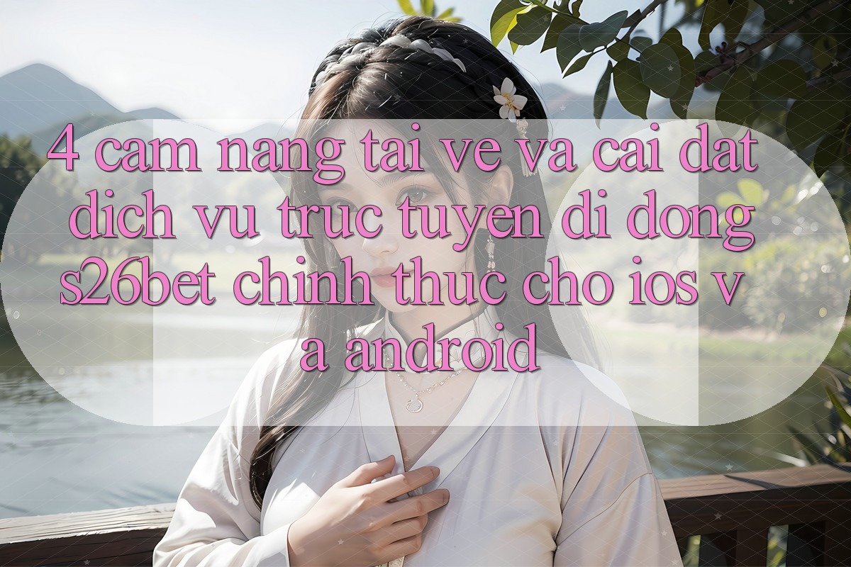 4. Cẩm nang Tải về Và Cài Đặt Dịch vụ trực tuyến di động S26bet Chính Thức Cho iOS Và Android 4. Cẩm nang Tải về Và Cài Đặt Dịch vụ trực tuyến di động S26bet Chính Thức Cho iOS Và Android