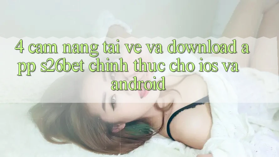 4. Cẩm nang Tải về Và Download App S26bet Chính Thức Cho iOS Và Android