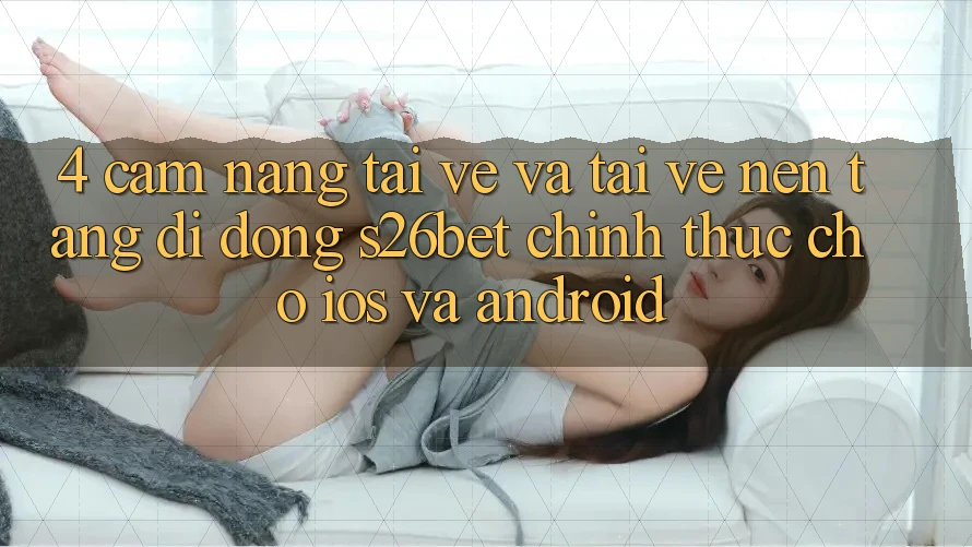 4. Cẩm nang Tải về Và Tải về Nền tảng di động S26bet Chính Thức Cho iOS Và Android