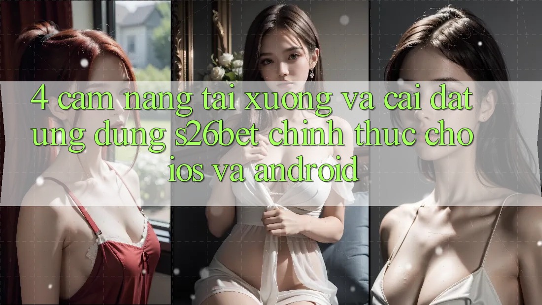 4. Cẩm nang Tải xuống Và Cài Đặt Ứng dụng S26bet Chính Thức Cho iOS Và Android 4. Cẩm nang Tải xuống Và Cài Đặt Ứng dụng S26bet Chính Thức Cho iOS Và Android