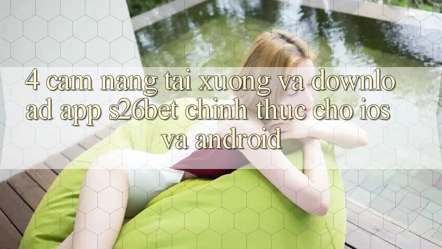 4. Cẩm nang Tải xuống Và Download App S26bet Chính Thức Cho iOS Và Android 4. Cẩm nang Tải xuống Và Download App S26bet Chính Thức Cho iOS Và Android