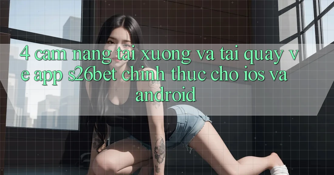 4. Cẩm nang Tải xuống Và Tải quay về App S26bet Chính Thức Cho iOS Và Android