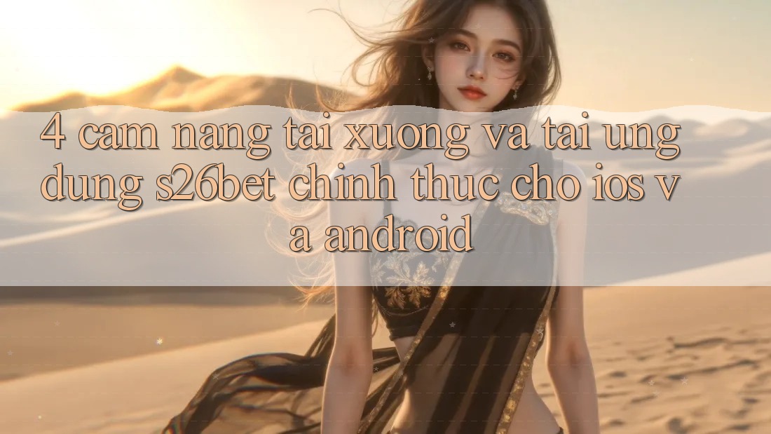 4. Cẩm nang Tải xuống Và Tải Ứng dụng S26bet Chính Thức Cho iOS Và Android