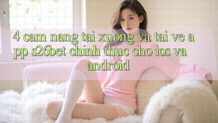 4. Cẩm nang Tải xuống Và Tải về App S26bet Chính Thức Cho iOS Và Android 4. Cẩm nang Tải xuống Và Tải về App S26bet Chính Thức Cho iOS Và Android