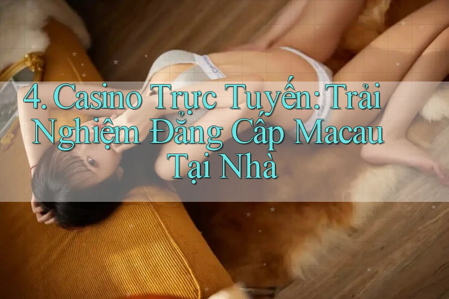 4. Casino Trực Tuyến: Trải Nghiệm Đẳng Cấp Macau Tại Nhà 4. Casino Trực Tuyến: Trải Nghiệm Đẳng Cấp Macau Tại Nhà