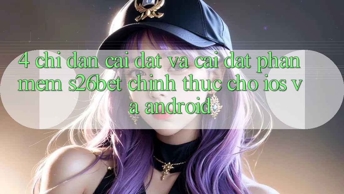 4. Chỉ dẫn Cài đặt Và Cài Đặt Phần mềm S26bet Chính Thức Cho iOS Và Android