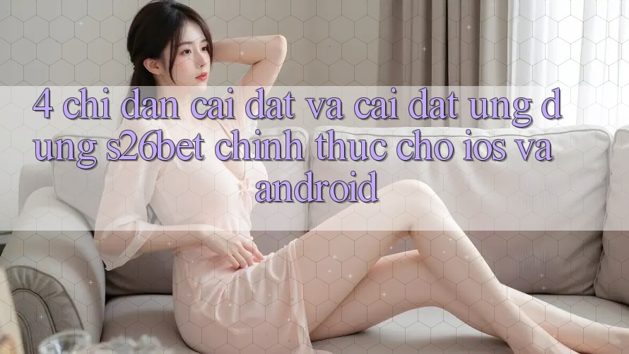 4. Chỉ dẫn Cài đặt Và Cài Đặt Ứng dụng S26bet Chính Thức Cho iOS Và Android