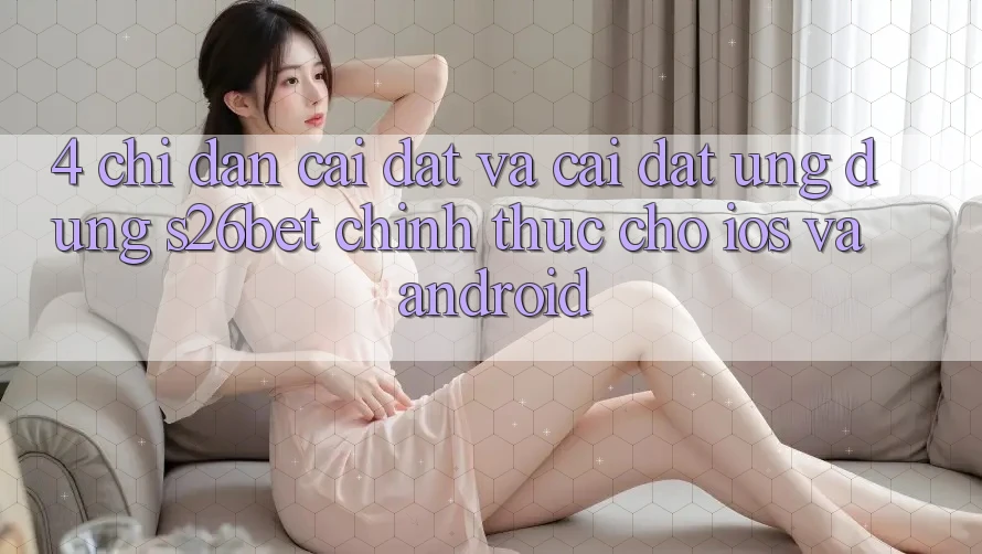 4. Chỉ dẫn Cài đặt Và Cài Đặt Ứng dụng S26bet Chính Thức Cho iOS Và Android 4. Chỉ dẫn Cài đặt Và Cài Đặt Ứng dụng S26bet Chính Thức Cho iOS Và Android