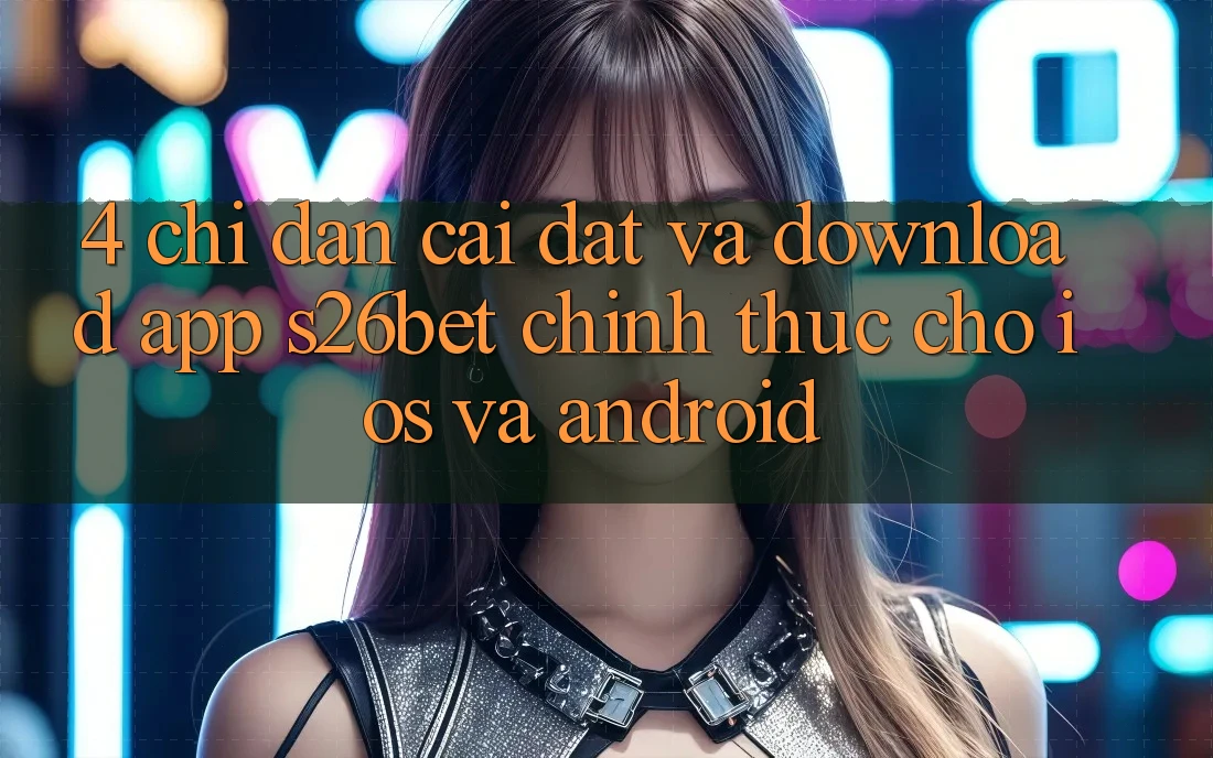 4. Chỉ dẫn Cài đặt Và Download App S26bet Chính Thức Cho iOS Và Android