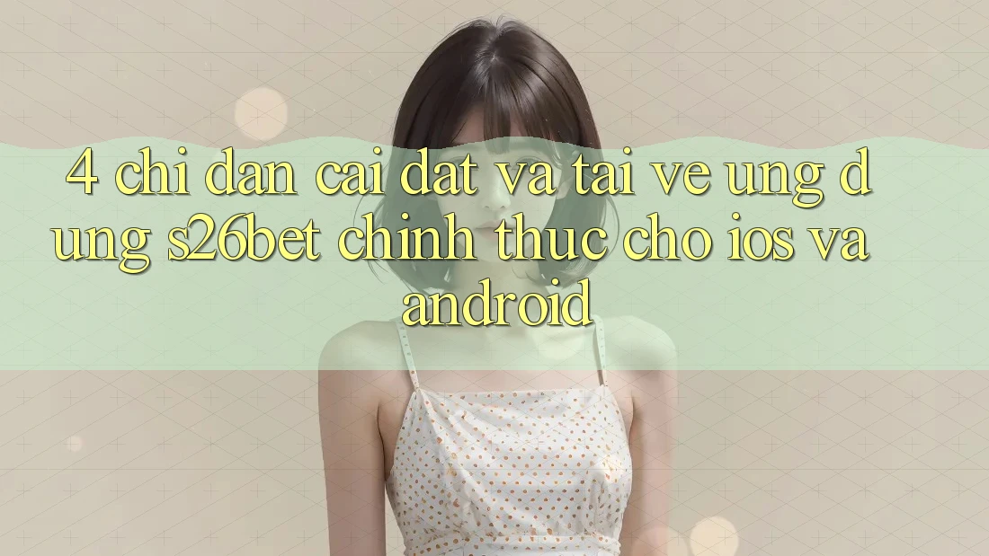 4. Chỉ dẫn Cài đặt Và Tải về Ứng dụng S26bet Chính Thức Cho iOS Và Android 4. Chỉ dẫn Cài đặt Và Tải về Ứng dụng S26bet Chính Thức Cho iOS Và Android