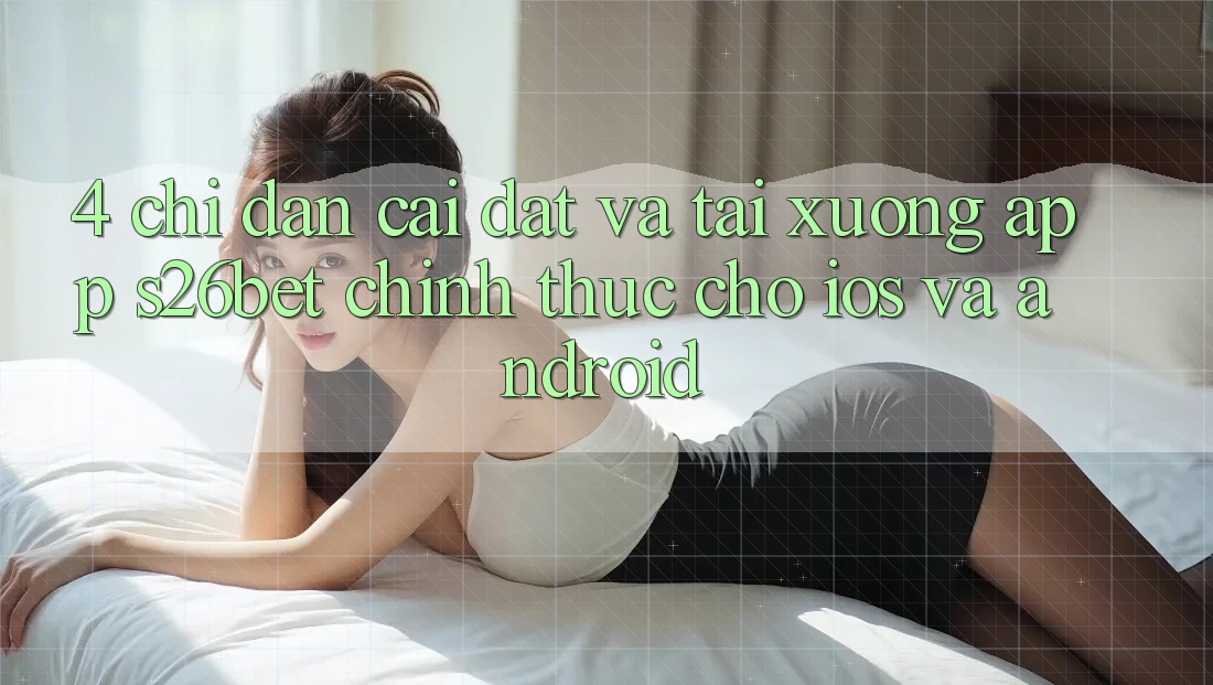 4. Chỉ dẫn Cài đặt Và Tải xuống App S26bet Chính Thức Cho iOS Và Android