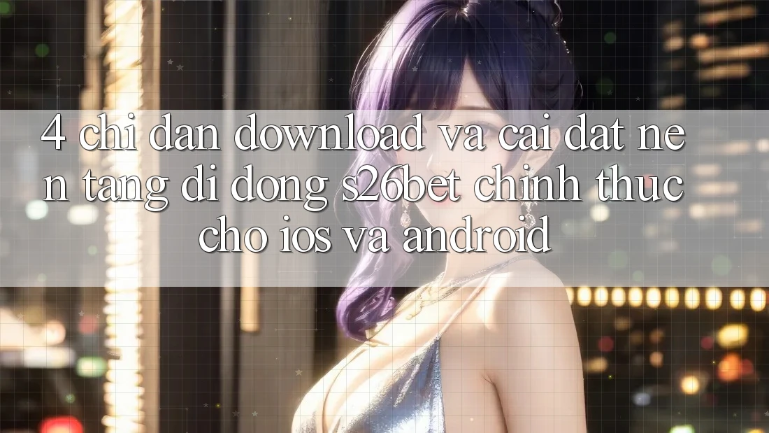 4. Chỉ dẫn Download Và Cài Đặt Nền tảng di động S26bet Chính Thức Cho iOS Và Android 4. Chỉ dẫn Download Và Cài Đặt Nền tảng di động S26bet Chính Thức Cho iOS Và Android
