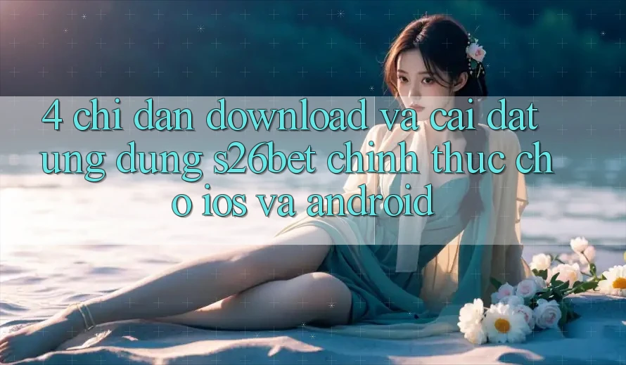 4. Chỉ dẫn Download Và Cài Đặt Ứng dụng S26bet Chính Thức Cho iOS Và Android