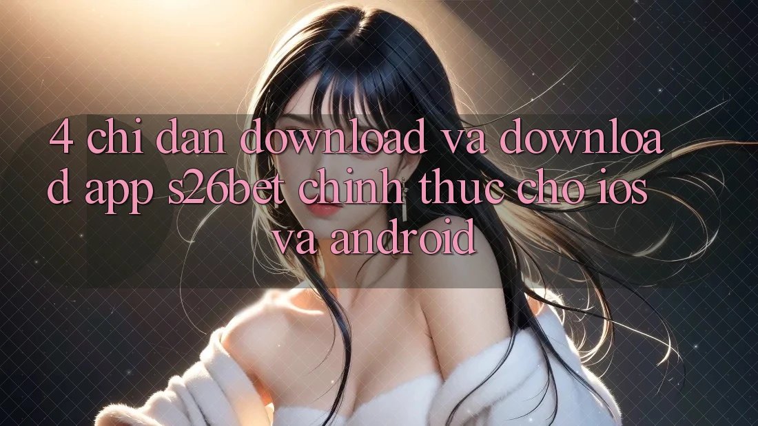 4. Chỉ dẫn Download Và Download App S26bet Chính Thức Cho iOS Và Android 4. Chỉ dẫn Download Và Download App S26bet Chính Thức Cho iOS Và Android